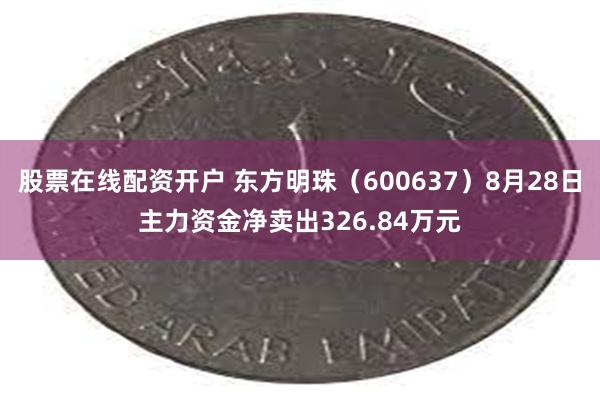 股票在线配资开户 东方明珠（600637）8月28日主力资金净卖出326.84万元