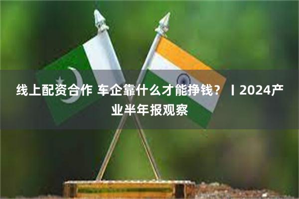 线上配资合作 车企靠什么才能挣钱？〡2024产业半年报观察