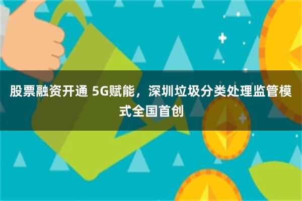 股票融资开通 5G赋能，深圳垃圾分类处理监管模式全国首创