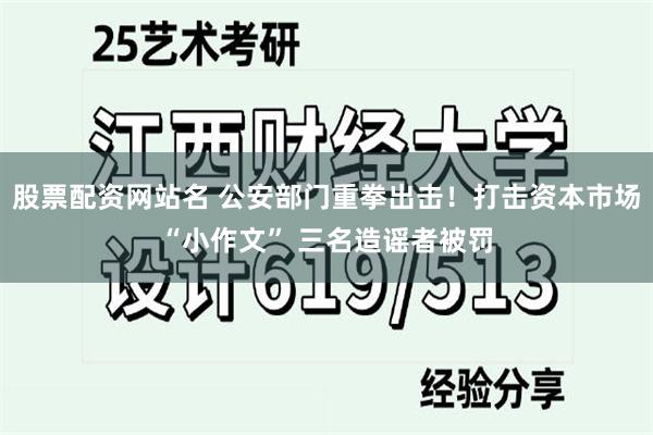 股票配资网站名 公安部门重拳出击！打击资本市场“小作文” 三名造谣者被罚