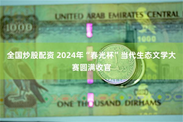 全国炒股配资 2024年“春光杯”当代生态文学大赛圆满收官