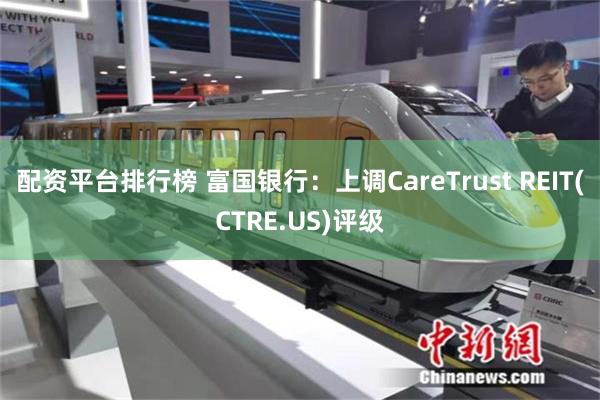 配资平台排行榜 富国银行：上调CareTrust REIT(CTRE.US)评级