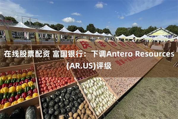 在线股票配资 富国银行：下调Antero Resources(AR.US)评级