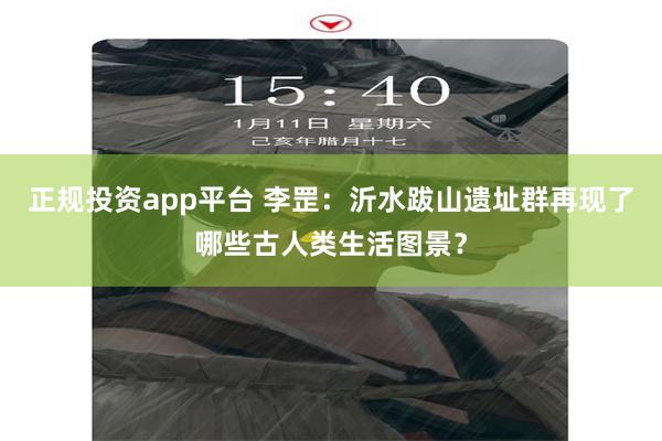 正规投资app平台 李罡：沂水跋山遗址群再现了哪些古人类生活图景？