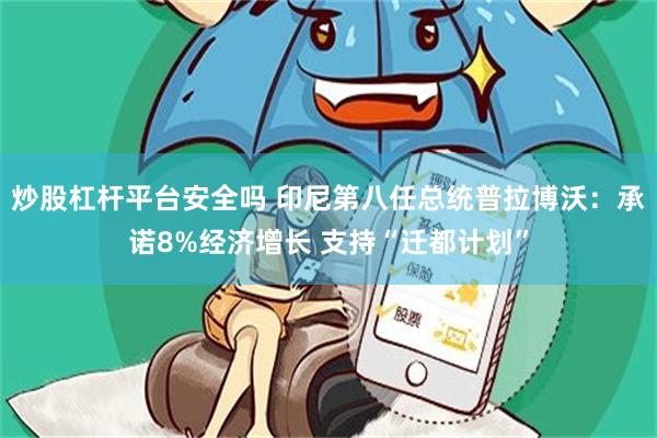 炒股杠杆平台安全吗 印尼第八任总统普拉博沃：承诺8%经济增长 支持“迁都计划”