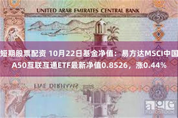 短期股票配资 10月22日基金净值：易方达MSCI中国A50互联互通ETF最新净值0.8526，涨0.44%