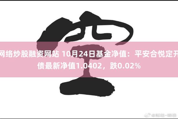 网络炒股融资网站 10月24日基金净值：平安合悦定开债最新净值1.0402，跌0.02%