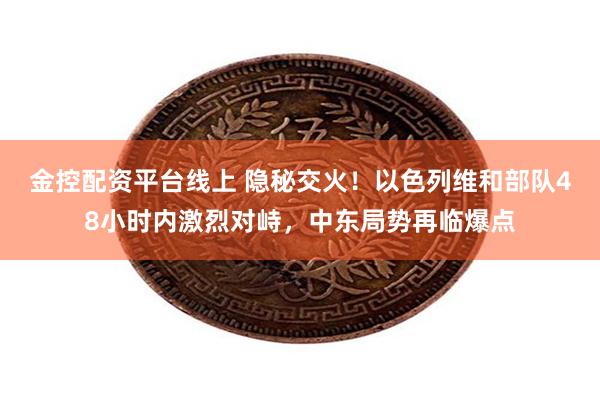 金控配资平台线上 隐秘交火！以色列维和部队48小时内激烈对峙，中东局势再临爆点