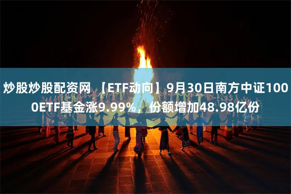 炒股炒股配资网 【ETF动向】9月30日南方中证1000ETF基金涨9.99%，份额增加48.98亿份