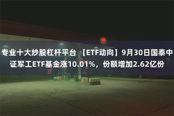 专业十大炒股杠杆平台 【ETF动向】9月30日国泰中证军工ETF基金涨10.01%，份额增加2.62亿份