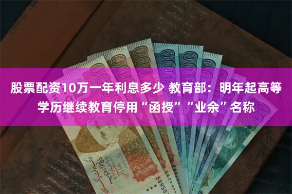 股票配资10万一年利息多少 教育部：明年起高等学历继续教育停用“函授”“业余”名称