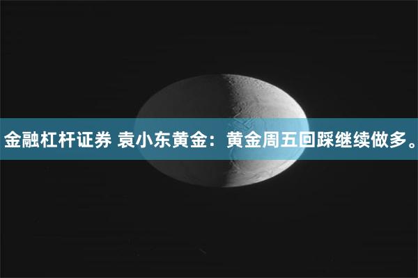 金融杠杆证券 袁小东黄金：黄金周五回踩继续做多。