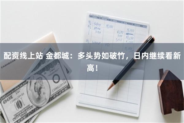 配资线上站 金都城：多头势如破竹，日内继续看新高！