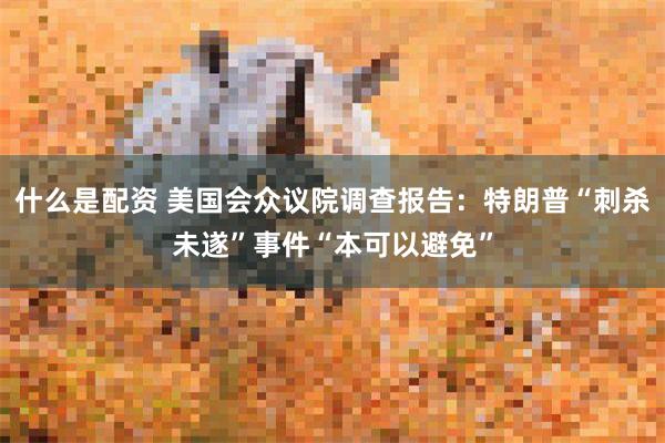 什么是配资 美国会众议院调查报告：特朗普“刺杀未遂”事件“本可以避免”