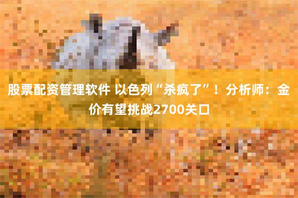 股票配资管理软件 以色列“杀疯了”！分析师：金价有望挑战2700关口