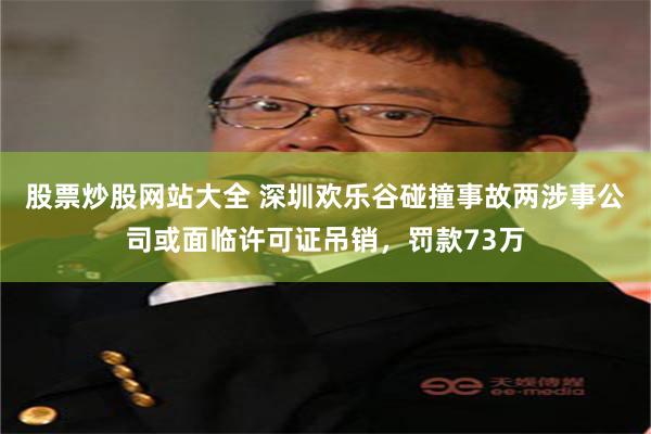 股票炒股网站大全 深圳欢乐谷碰撞事故两涉事公司或面临许可证吊销，罚款73万