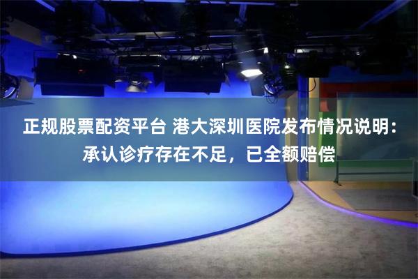 正规股票配资平台 港大深圳医院发布情况说明：承认诊疗存在不足，已全额赔偿