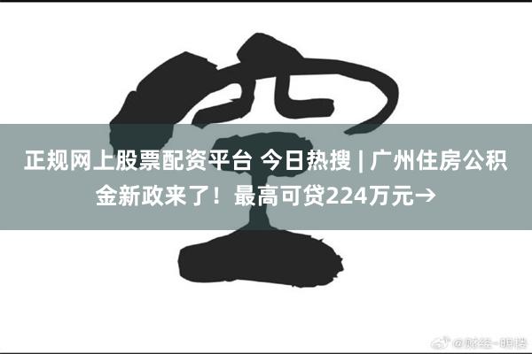 正规网上股票配资平台 今日热搜 | 广州住房公积金新政来了！最高可贷224万元→