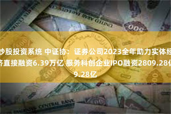 炒股投资系统 中证协：证券公司2023全年助力实体经济直接融资6.39万亿 服务科创企业IPO融资2809.28亿