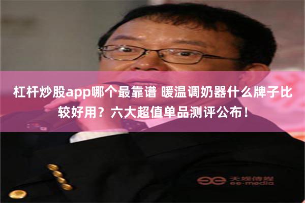 杠杆炒股app哪个最靠谱 暖温调奶器什么牌子比较好用？六大超值单品测评公布！