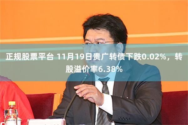 正规股票平台 11月19日贵广转债下跌0.02%，转股溢价率6.38%