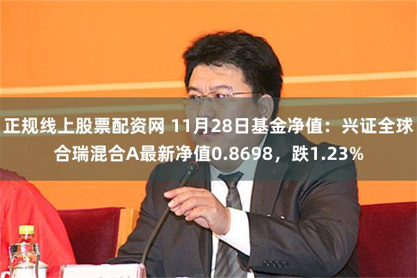 正规线上股票配资网 11月28日基金净值：兴证全球合瑞混合A最新净值0.8698，跌1.23%