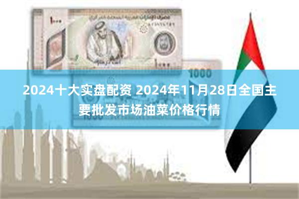 2024十大实盘配资 2024年11月28日全国主要批发市场油菜价格行情