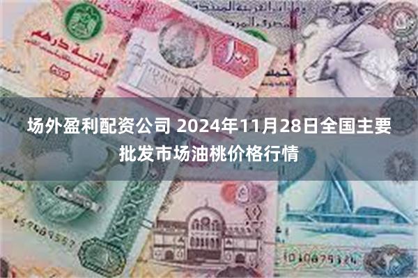 场外盈利配资公司 2024年11月28日全国主要批发市场油桃价格行情