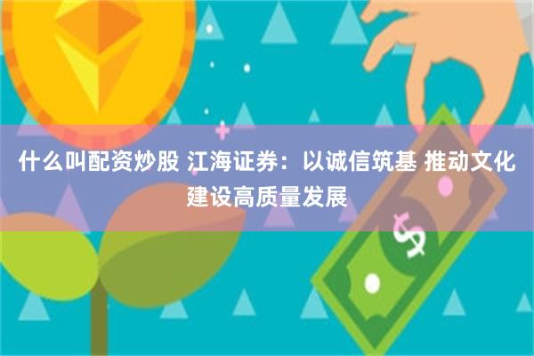 什么叫配资炒股 江海证券：以诚信筑基 推动文化建设高质量发展