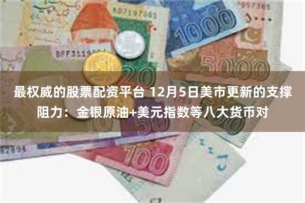 最权威的股票配资平台 12月5日美市更新的支撑阻力：金银原油+美元指数等八大货币对