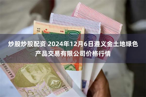 炒股炒股配资 2024年12月6日遵义金土地绿色产品交易有限公司价格行情