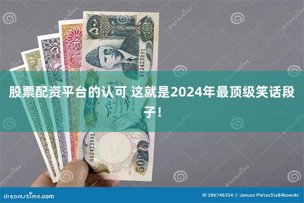 股票配资平台的认可 这就是2024年最顶级笑话段子！