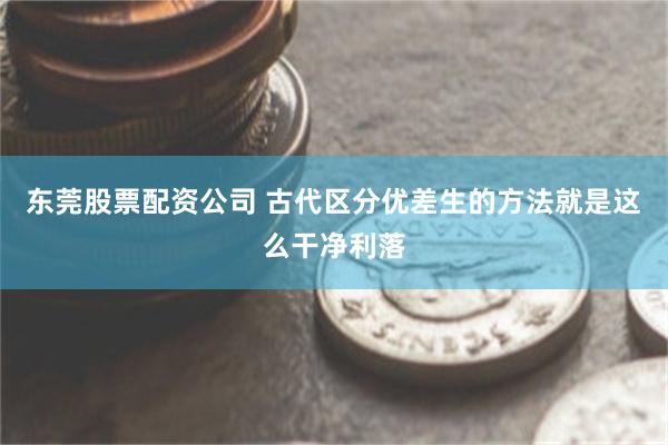 东莞股票配资公司 古代区分优差生的方法就是这么干净利落