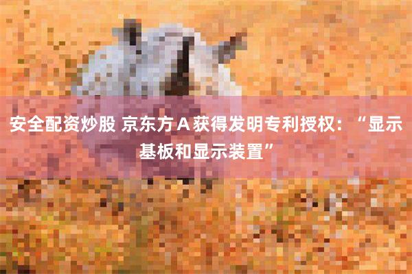 安全配资炒股 京东方Ａ获得发明专利授权：“显示基板和显示装置”