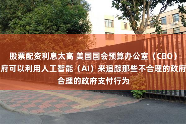 股票配资利息太高 美国国会预算办公室（CBO）：联邦政府可以利用人工智能（AI）来追踪那些不合理的政府支付行为