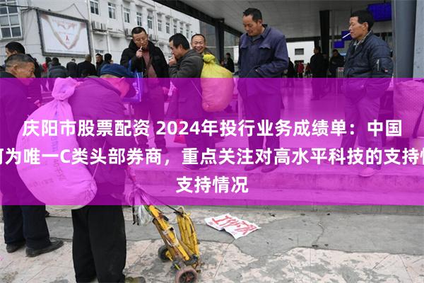 庆阳市股票配资 2024年投行业务成绩单：中国银河为唯一C类头部券商，重点关注对高水平科技的支持情况