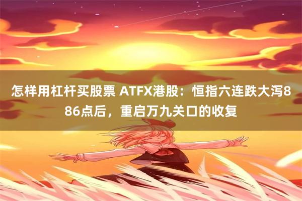 怎样用杠杆买股票 ATFX港股：恒指六连跌大泻886点后，重启万九关口的收复