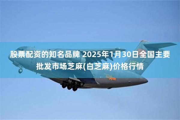 股票配资的知名品牌 2025年1月30日全国主要批发市场芝麻(白芝麻)价格行情