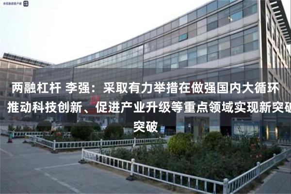 两融杠杆 李强：采取有力举措在做强国内大循环、推动科技创新、促进产业升级等重点领域实现新突破