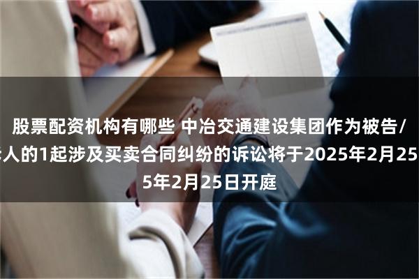 股票配资机构有哪些 中冶交通建设集团作为被告/被上诉人的1起涉及买卖合同纠纷的诉讼将于2025年2月25日开庭