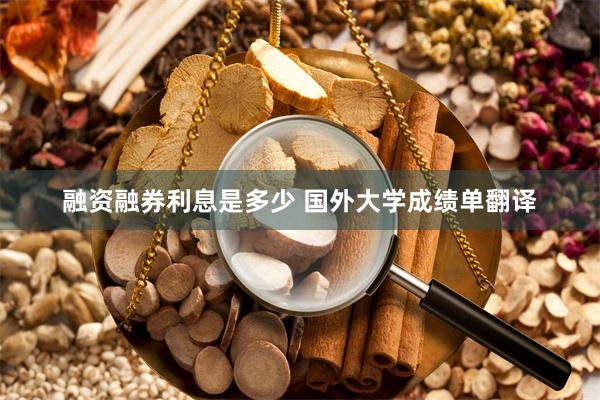 融资融券利息是多少 国外大学成绩单翻译