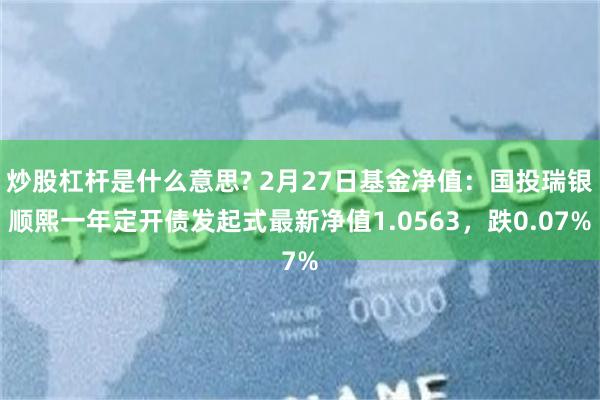 炒股杠杆是什么意思? 2月27日基金净值：国投瑞银顺熙一年定开债发起式最新净值1.0563，跌0.07%