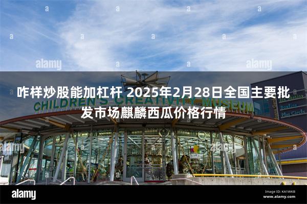 咋样炒股能加杠杆 2025年2月28日全国主要批发市场麒麟西瓜价格行情