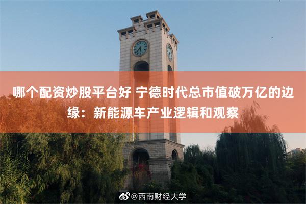 哪个配资炒股平台好 宁德时代总市值破万亿的边缘：新能源车产业逻辑和观察