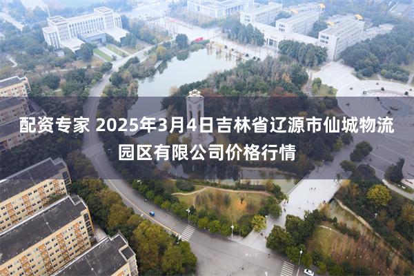 配资专家 2025年3月4日吉林省辽源市仙城物流园区有限公司价格行情