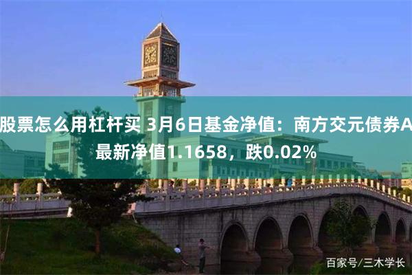 股票怎么用杠杆买 3月6日基金净值：南方交元债券A最新净值1.1658，跌0.02%