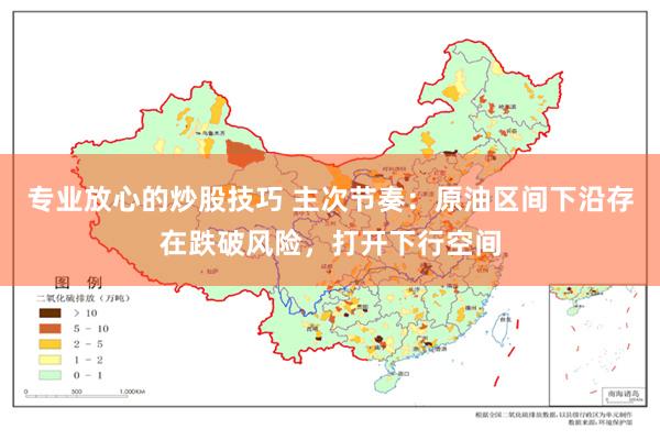 专业放心的炒股技巧 主次节奏：原油区间下沿存在跌破风险，打开下行空间