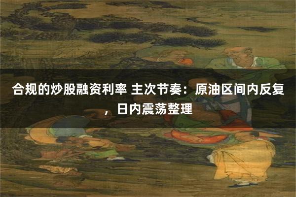 合规的炒股融资利率 主次节奏：原油区间内反复，日内震荡整理