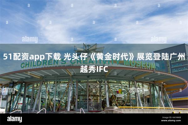 51配资app下载 光头仔《黄金时代》展览登陆广州越秀IFC