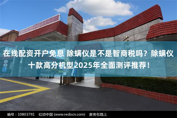 在线配资开户免息 除螨仪是不是智商税吗？除螨仪十款高分机型2025年全面测评推荐！